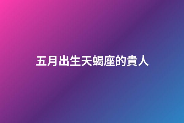 五月出生天蝎座的貴人-第1張-星座運勢-玄機派