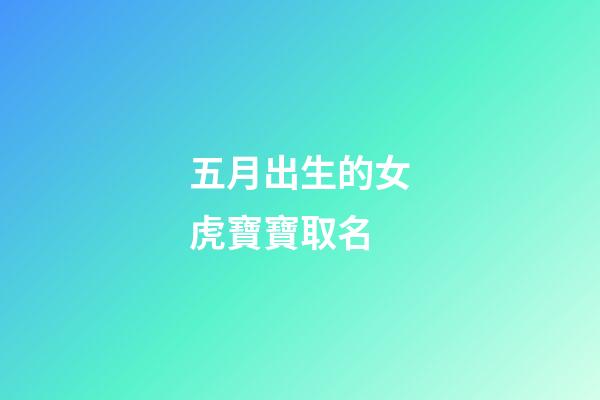五月出生的女虎寶寶取名(屬虎五月出生的女孩名字)-第1張-女孩起名-玄機派