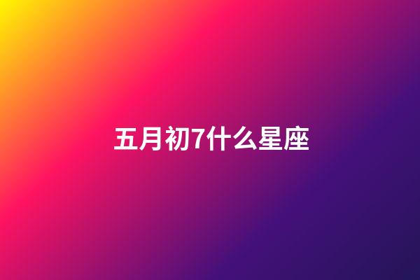 五月初7什么星座-第1張-星座運勢-玄機派