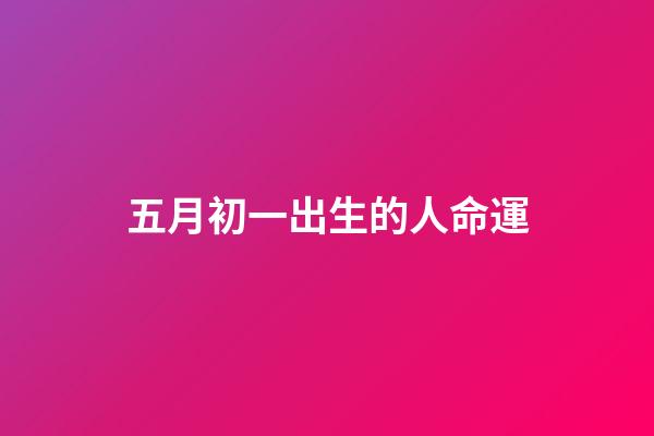 五月初一出生的人命運(五月初一，且行且珍惜)-第1張-觀點-玄機派