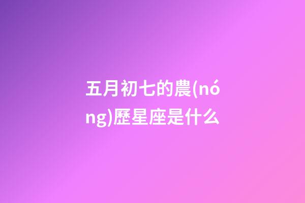 五月初七的農(nóng)歷星座是什么-第1張-星座運(yùn)勢(shì)-玄機(jī)派