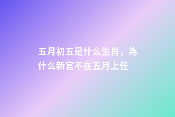 五月初五是什么生肖，為什么新官不在五月上任-第1張-觀點-玄機派