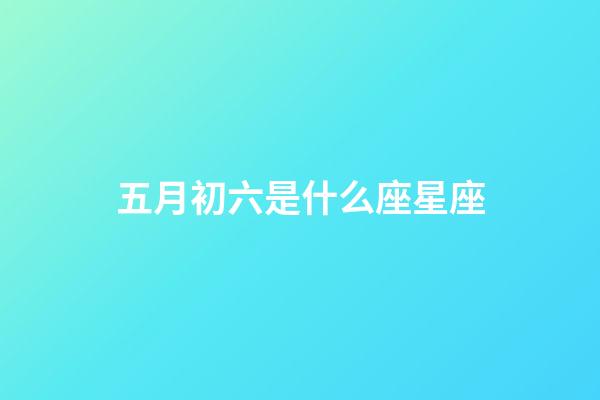 五月初六是什么座星座-第1張-星座運勢-玄機派