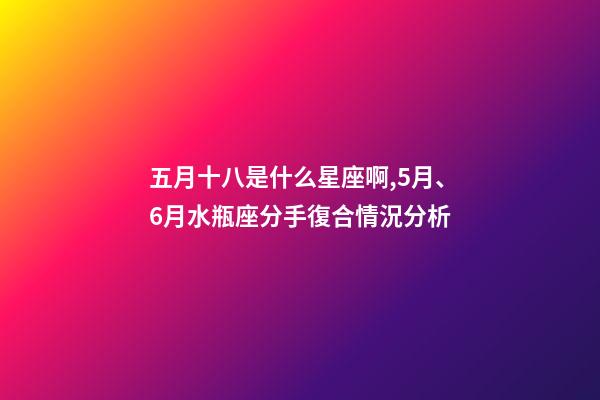 五月十八是什么星座啊,5月、6月水瓶座(01.20-02.18)分手復合情況分析-第1張-觀點-玄機派