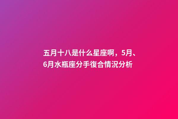 五月十八是什么星座啊，5月、6月水瓶座(01.20-02.18)分手復合情況分析-第1張-觀點-玄機派