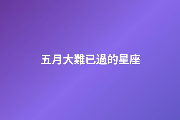 五月大難已過的星座-第1張-星座運(yùn)勢(shì)-玄機(jī)派