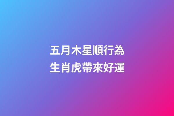 五月木星順行為生肖虎帶來好運