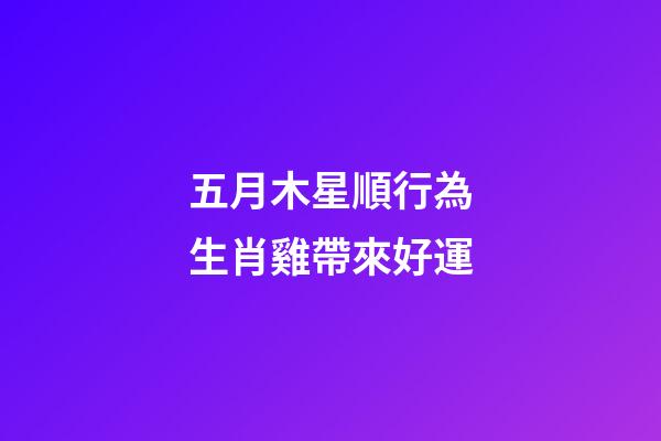 五月木星順行為生肖雞帶來好運