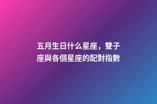五月生日什么星座，雙子座與各個星座的配對指數-第1張-觀點-玄機派