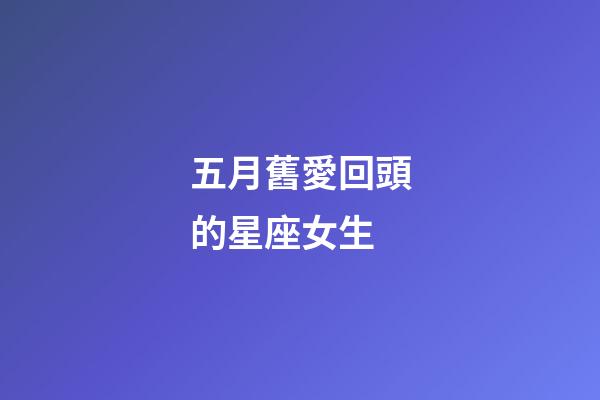 五月舊愛回頭的星座女生-第1張-星座運勢-玄機派