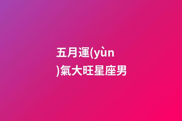 五月運(yùn)氣大旺星座男-第1張-星座運(yùn)勢(shì)-玄機(jī)派