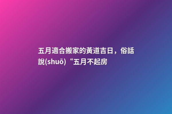 五月適合搬家的黃道吉日，俗話說(shuō)“五月不起房-第1張-觀點(diǎn)-玄機(jī)派