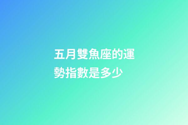 五月雙魚座的運勢指數是多少-第1張-星座運勢-玄機派