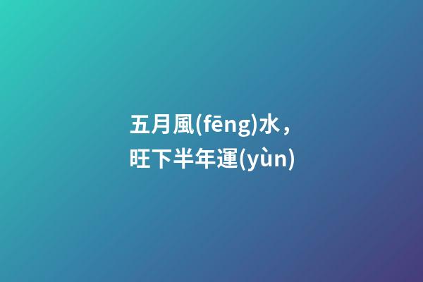 五月風(fēng)水，旺下半年運(yùn)