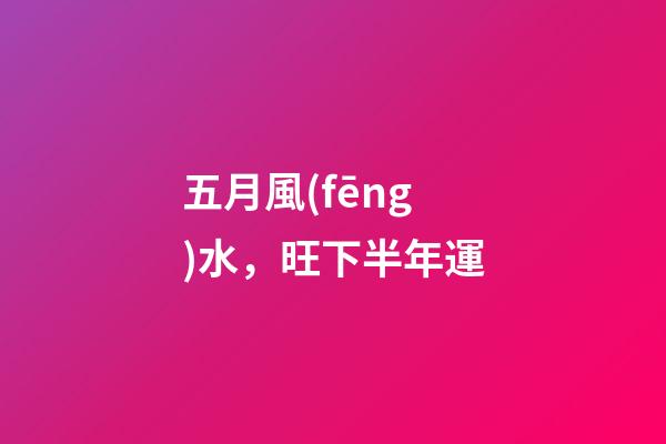 五月風(fēng)水，旺下半年運
