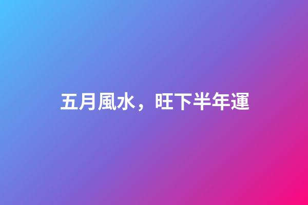 五月風水，旺下半年運
