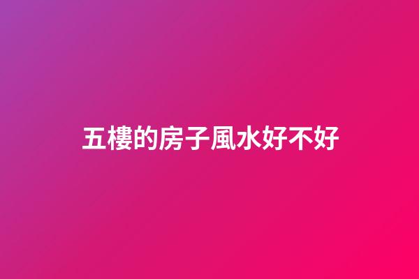 五樓的房子風水好不好