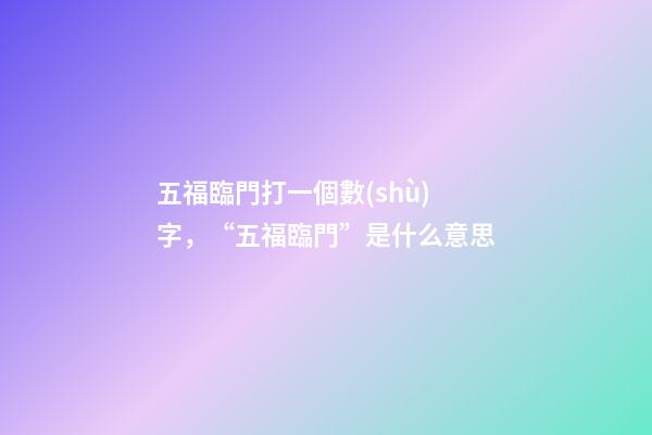 五福臨門打一個數(shù)字，“五福臨門”是什么意思-第1張-觀點-玄機派