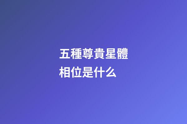 五種尊貴星體相位是什么-第1張-星座運勢-玄機派