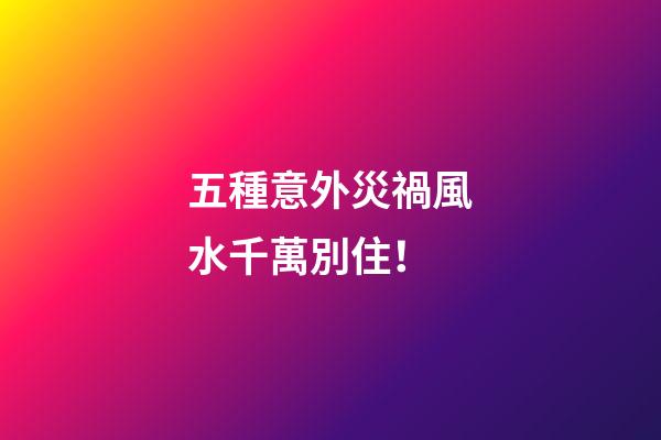 五種意外災禍風水千萬別住！