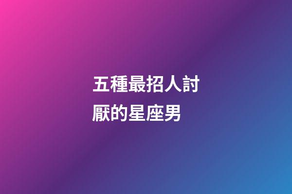 五種最招人討厭的星座男