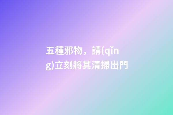 五種邪物，請(qǐng)立刻將其清掃出門