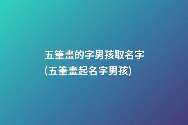 五筆畫的字男孩取名字(五筆畫起名字男孩)