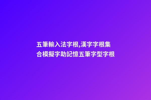 五筆輸入法字根,漢字字根集合模擬字助記憶五筆字型字根-第1張-觀點-玄機派