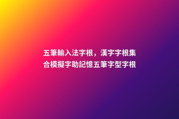 五筆輸入法字根，漢字字根集合模擬字助記憶五筆字型字根-第1張-觀點-玄機派