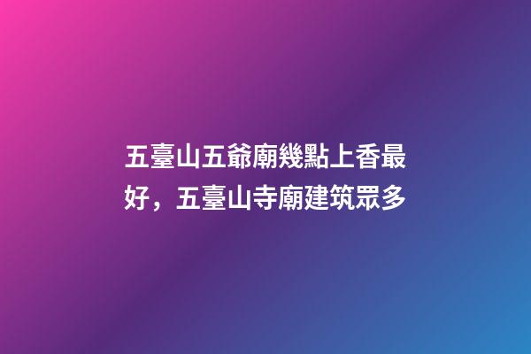 五臺山五爺廟幾點上香最好，五臺山寺廟建筑眾多-第1張-觀點-玄機派