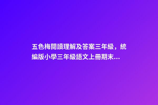 五色梅閱讀理解及答案三年級，統編版小學三年級語文上冊期末基礎知識、課外閱讀測試(帶答案)-第1張-觀點-玄機派