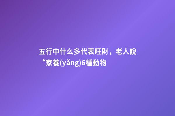 五行中什么多代表旺財，老人說“家養(yǎng)6種動物-第1張-觀點-玄機(jī)派
