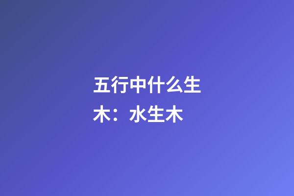五行中什么生木：水生木