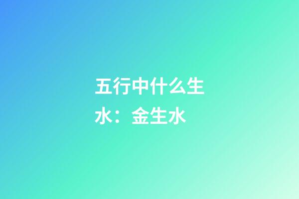 五行中什么生水：金生水