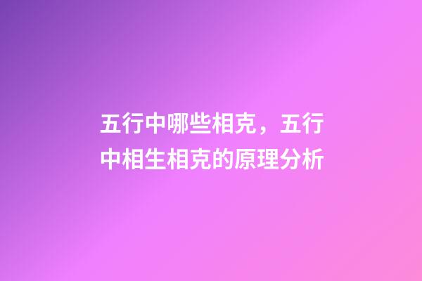 五行中哪些相克，五行中相生相克的原理分析