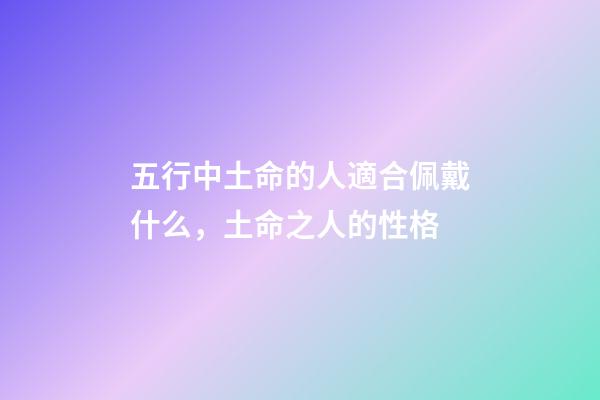五行中土命的人適合佩戴什么，土命之人的性格