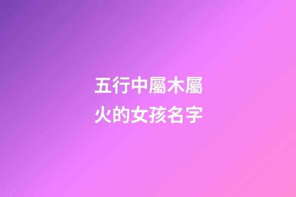 五行中屬木屬火的女孩名字(推薦幾個屬木屬火女孩名字)-第1張-女孩起名-玄機派