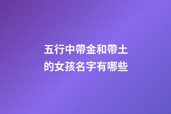 五行中帶金和帶土的女孩名字有哪些(帶金和帶土的五行字是哪幾些)-第1張-女孩起名-玄機派