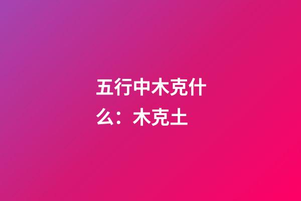 五行中木克什么：木克土