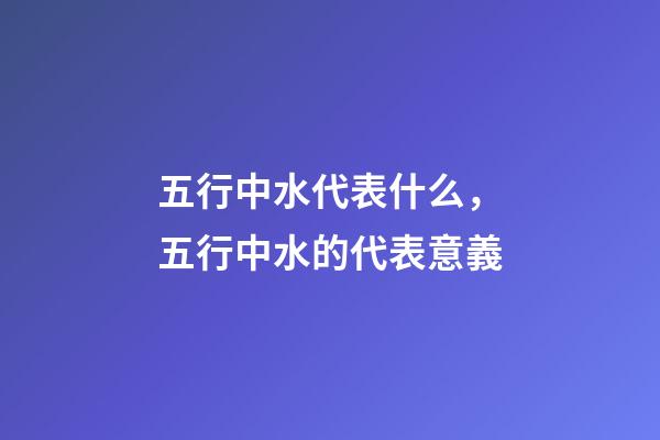五行中水代表什么，五行中水的代表意義