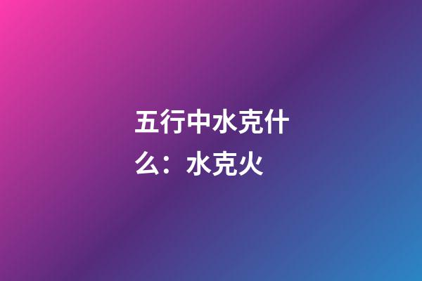 五行中水克什么：水克火