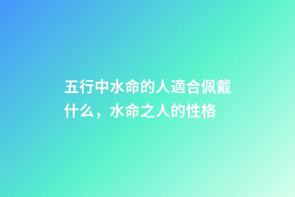 五行中水命的人適合佩戴什么，水命之人的性格