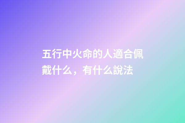 五行中火命的人適合佩戴什么，有什么說法