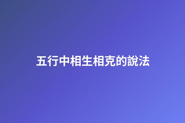五行中相生相克的說法