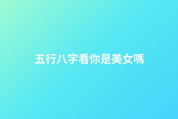 五行八字看你是美女嗎