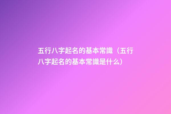 五行八字起名的基本常識（五行八字起名的基本常識是什么）