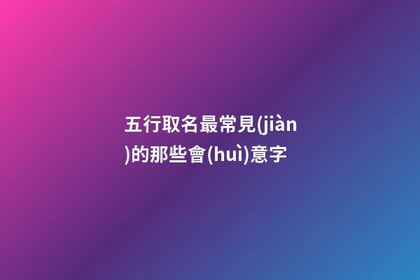 五行取名最常見(jiàn)的那些會(huì)意字