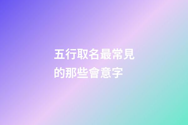 五行取名最常見的那些會意字