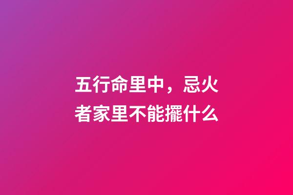 五行命里中，忌火者家里不能擺什么