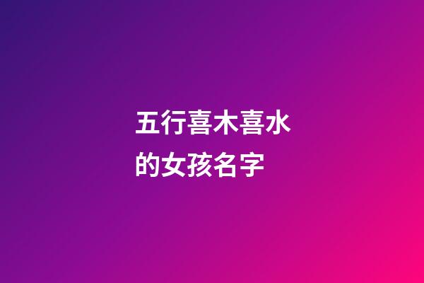 五行喜木喜水的女孩名字(水木組合好寓意的字)-第1張-女孩起名-玄機派